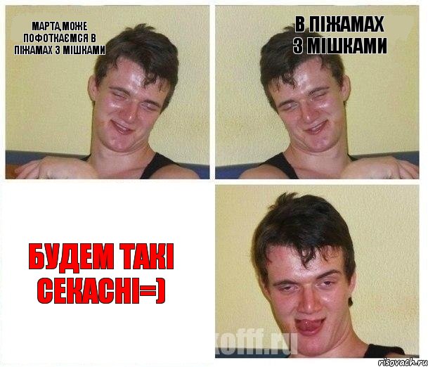 марта,може пофоткаємся в піжамах з мішками в піжамах з мішками будем такі секасні=)