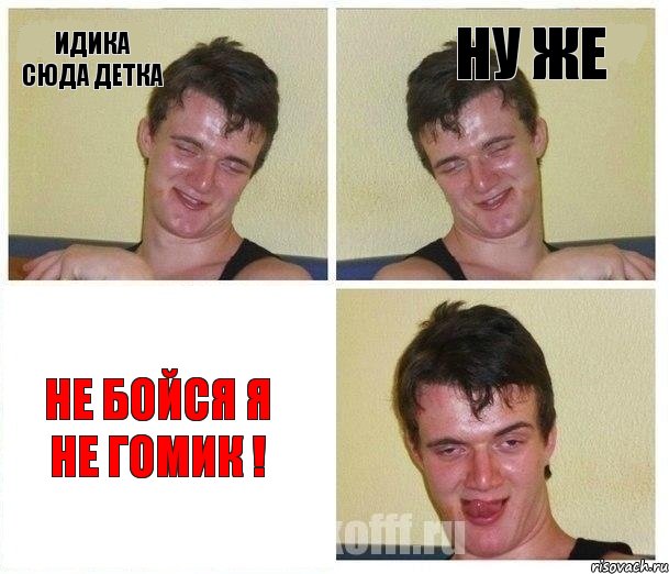 идика сюда детка ну же не бойся я не гомик !
