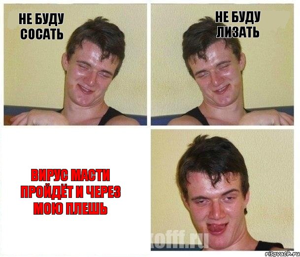 не буду сосать не буду лизать ВИРУС МАСТИ ПРОЙДЁТ И ЧЕРЕЗ МОЮ ПЛЕШЬ