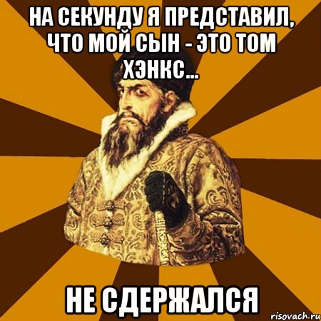 на секунду я представил, что мой сын - это том хэнкс... не сдержался, Мем Не царское это дело