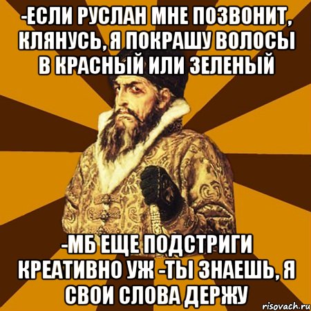 -если руслан мне позвонит, клянусь, я покрашу волосы в красный или зеленый -мб еще подстриги креативно уж -ты знаешь, я свои слова держу, Мем Не царское это дело