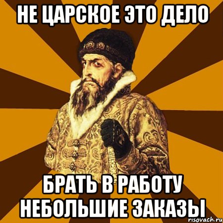 не царское это дело брать в работу небольшие заказы, Мем Не царское это дело