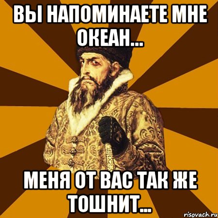 вы напоминаете мне океан… меня от вас так же тошнит..., Мем Не царское это дело