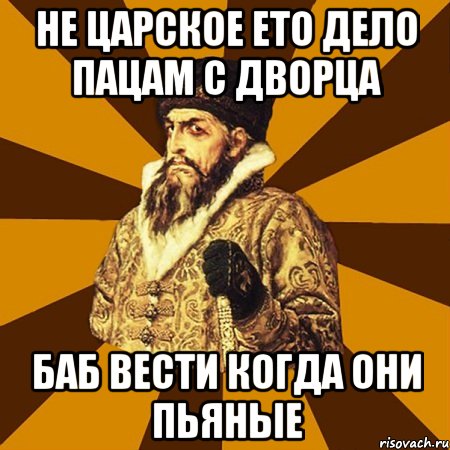 не царское ето дело пацам с дворца баб вести когда они пьяные, Мем Не царское это дело