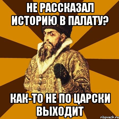 Не рассказал историю в палату? как-то не по царски выходит