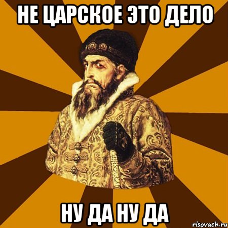 Не царское это дело Ну да ну да