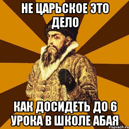 НЕ ЦАРЬСКОЕ ЭТО ДЕЛО КАК ДОСИДЕТЬ ДО 6 УРОКА В ШКОЛЕ АБАЯ, Мем Не царское это дело