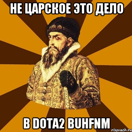 Не царское это дело В Dota2 buhfnm, Мем Не царское это дело