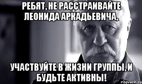 ребят, не расстраивайте леонида аркадьевича, участвуйте в жизни группы, и будьте активны!, Мем Не огорчай Леонида Аркадьевича