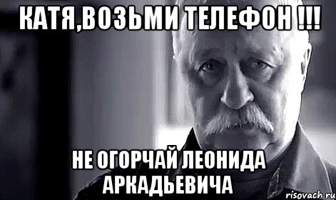 катя,возьми телефон !!! не огорчай леонида аркадьевича, Мем Не огорчай Леонида Аркадьевича