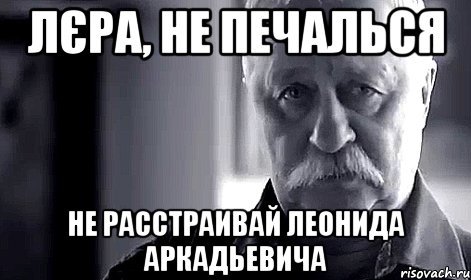 лєра, не печалься не расстраивай леонида аркадьевича, Мем Не огорчай Леонида Аркадьевича