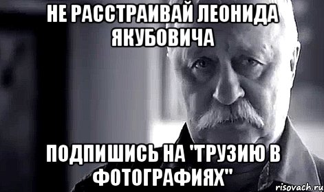 не расстраивай леонида якубовича подпишись на "грузию в фотографиях", Мем Не огорчай Леонида Аркадьевича