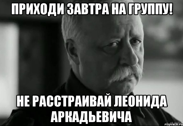 приходи завтра на группу! не расстраивай леонида аркадьевича, Мем Не расстраивай Леонида Аркадьевича
