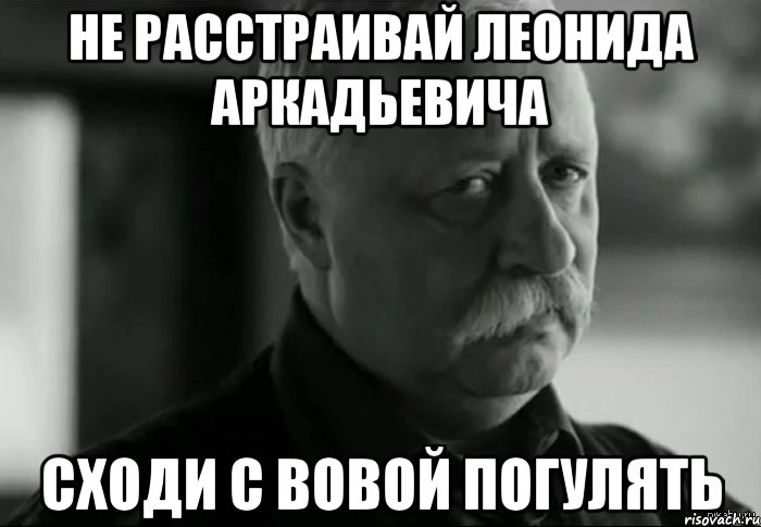 не расстраивай леонида аркадьевича Сходи с Вовой погулять, Мем Не расстраивай Леонида Аркадьевича