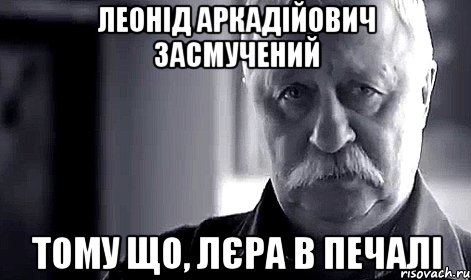 леонід аркадійович засмучений тому що, лєра в печалі, Мем Не огорчай Леонида Аркадьевича