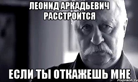 леонид аркадьевич расстроится если ты откажешь мне, Мем Не огорчай Леонида Аркадьевича