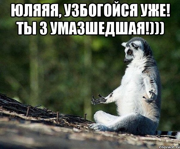 юляяя, узбогойся уже! ты з умазшедшая!))) , Мем не узбагоюсь