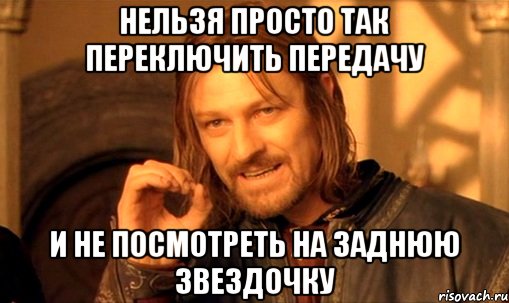 нельзя просто так переключить передачу и не посмотреть на заднюю звездочку, Мем Нельзя просто так взять и (Боромир мем)