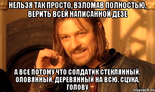 нельзя так просто, взломав полностью, верить всей написанной дезе а все потому что солдатик стеклянный, оловянный, деревянный на всю, сцука, голову, Мем Нельзя просто так взять и (Боромир мем)