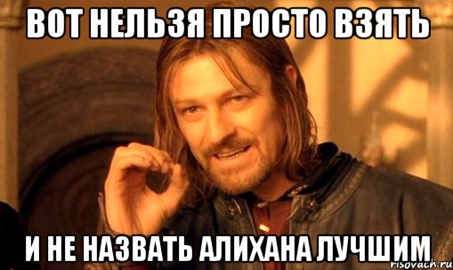 вот нельзя просто взять и не назвать алихана лучшим, Мем Нельзя просто так взять и (Боромир мем)