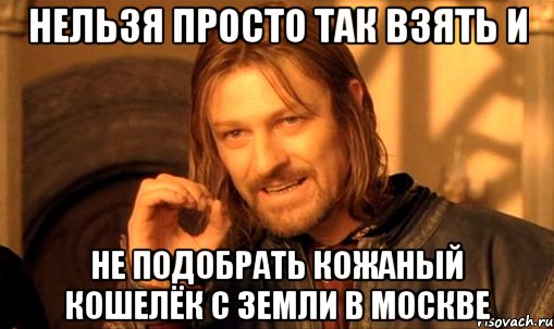 нельзя просто так взять и не подобрать кожаный кошелёк с земли в москве, Мем Нельзя просто так взять и (Боромир мем)