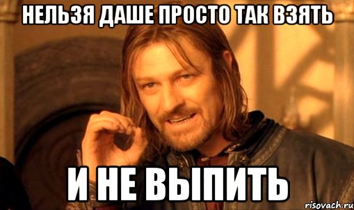 нельзя даше просто так взять и не выпить, Мем Нельзя просто так взять и (Боромир мем)
