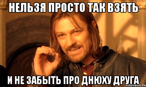 нельзя просто так взять и не забыть про днюху друга, Мем Нельзя просто так взять и (Боромир мем)