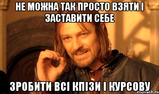 не можна так просто взяти і заставити себе зробити всі кпізи і курсову, Мем Нельзя просто так взять и (Боромир мем)