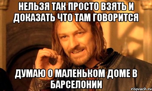 нельзя так просто взять и доказать что там говорится думаю о маленьком доме в барселонии, Мем Нельзя просто так взять и (Боромир мем)