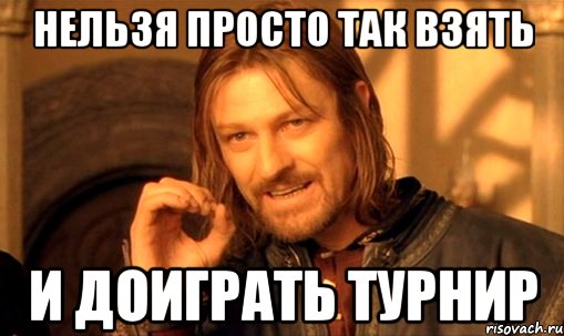 нельзя просто так взять и доиграть турнир, Мем Нельзя просто так взять и (Боромир мем)
