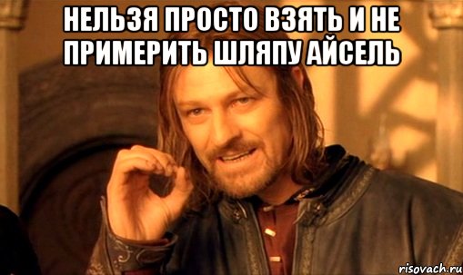 нельзя просто взять и не примерить шляпу айсель , Мем Нельзя просто так взять и (Боромир мем)