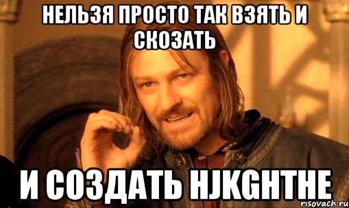 нельзя просто так взять и скозать и создать hjkghthe, Мем Нельзя просто так взять и (Боромир мем)