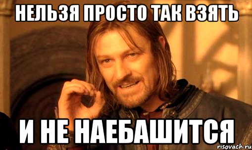 НЕЛЬЗЯ ПРОСТО ТАК ВЗЯТЬ И НЕ НАЕБАШИТСЯ, Мем Нельзя просто так взять и (Боромир мем)