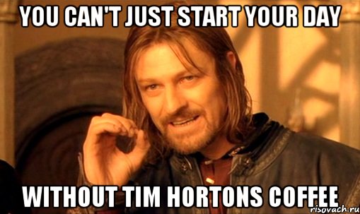 You can't just start your day Without Tim Hortons coffee, Мем Нельзя просто так взять и (Боромир мем)