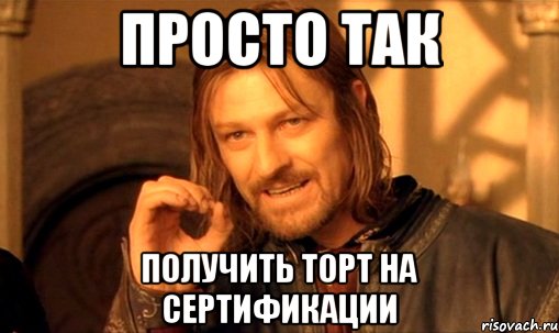 Просто так получить торт на сертификации, Мем Нельзя просто так взять и (Боромир мем)