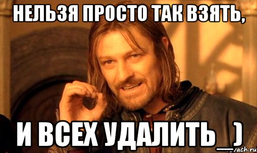 нельзя просто так взять, И ВСЕХ УДАЛИТЬ_), Мем Нельзя просто так взять и (Боромир мем)