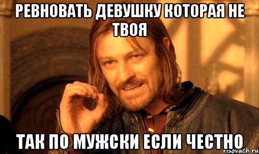 ревновать девушку которая не твоя так по мужски если честно, Мем Нельзя просто так взять и (Боромир мем)