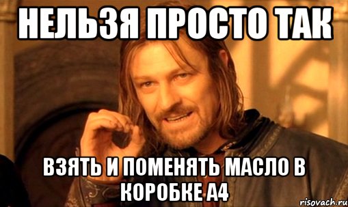 Нельзя просто так взять и поменять масло в коробке A4, Мем Нельзя просто так взять и (Боромир мем)