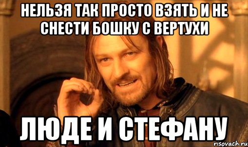 Нельзя так просто взять и не снести бошку с вертухи Люде и Стефану, Мем Нельзя просто так взять и (Боромир мем)