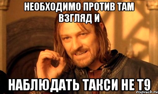 Необходимо против там взгляд и наблюдать такси не Т9, Мем Нельзя просто так взять и (Боромир мем)