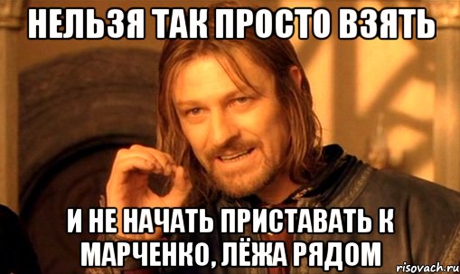 Нельзя так просто взять и не начать приставать к Марченко, лёжа рядом, Мем Нельзя просто так взять и (Боромир мем)