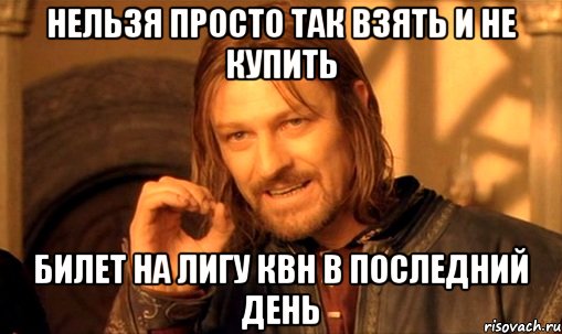 нельзя просто так взять и не купить билет на лигу квн в последний день, Мем Нельзя просто так взять и (Боромир мем)
