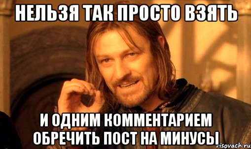 нельзя так просто взять и одним комментарием обречить пост на минусы, Мем Нельзя просто так взять и (Боромир мем)