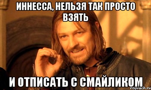Иннесса, нельзя так просто взять и отписать с смайликом, Мем Нельзя просто так взять и (Боромир мем)