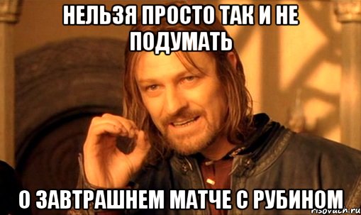 Нельзя просто так и не подумать о завтрашнем матче с Рубином, Мем Нельзя просто так взять и (Боромир мем)