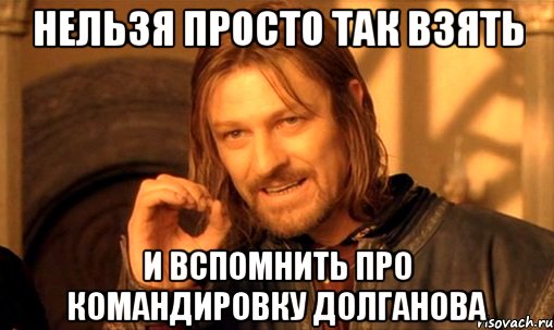 Нельзя просто так взять и вспомнить про командировку долганова, Мем Нельзя просто так взять и (Боромир мем)