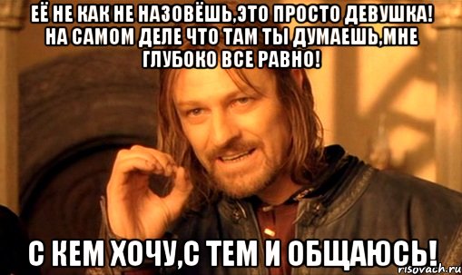 Её не как не назовёшь,это просто девушка! На самом деле что там ты думаешь,мне глубоко все равно! С кем хочу,с тем и общаюсь!, Мем Нельзя просто так взять и (Боромир мем)