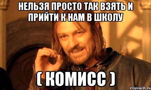 нельзя просто так взять и прийти к нам в школу ( Комисс ), Мем Нельзя просто так взять и (Боромир мем)