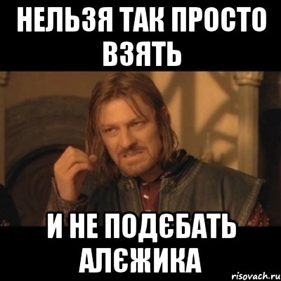 нельзя так просто взять и не подєбать алєжика, Мем Нельзя просто взять