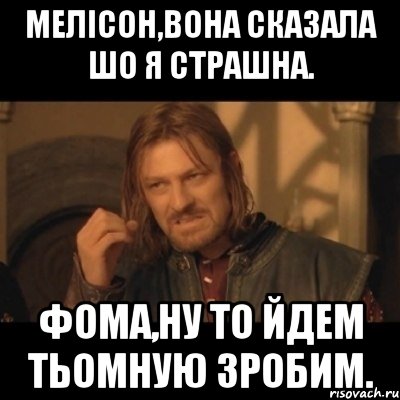 мелісон,вона сказала шо я страшна. фома,ну то йдем тьомную зробим., Мем Нельзя просто взять